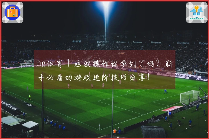 ng体育｜这波操作你学到了吗？新手必看的游戏进阶技巧分享！