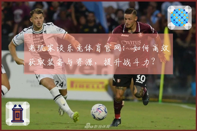 老玩家谈乐竞体育官网：如何高效获取装备与资源，提升战斗力？