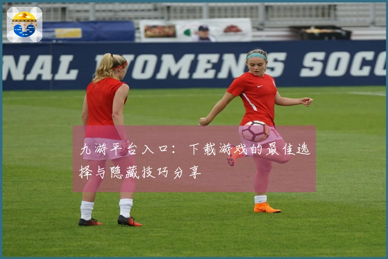 九游平台入口：下载游戏的最佳选择与隐藏技巧分享