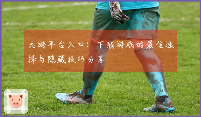 九游平台入口：下载游戏的最佳选择与隐藏技巧分享
