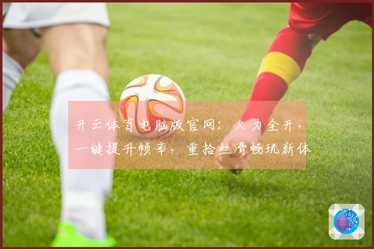 开云体育电脑版官网：火力全开，一键提升帧率，重拾丝滑畅玩新体验