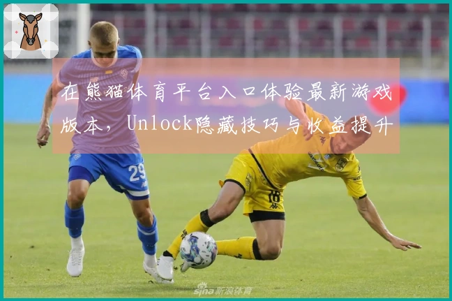在熊猫体育平台入口体验最新游戏版本,Unlock隐藏技巧与收益提升指南