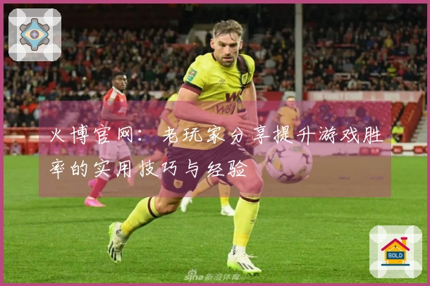 火博官网：老玩家分享提升游戏胜率的实用技巧与经验