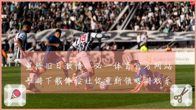 重拾旧日激情，必一体育官方网站手游下载体验让你重新领略游戏乐趣