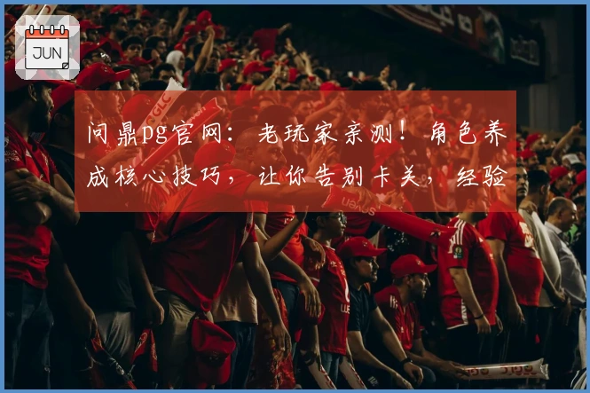 问鼎pg官网：老玩家亲测！角色养成核心技巧，让你告别卡关，经验分享！