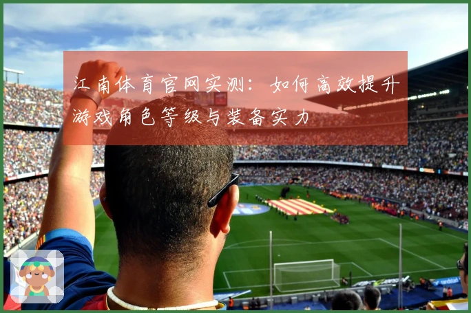 江南体育官网实测：如何高效提升游戏角色等级与装备实力