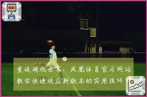 重返游戏世界，凤凰体育官方网站教你快速适应新版本的实用技巧