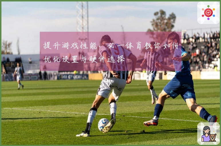 提升游戏性能，必一体育教你如何优化设置与硬件选择