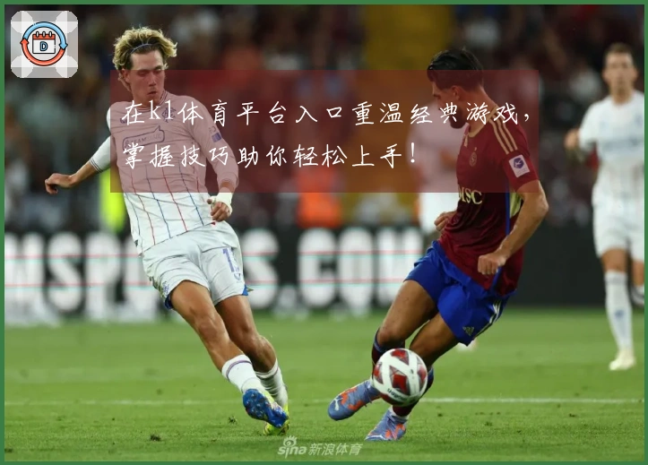 在k1体育平台入口重温经典游戏，掌握技巧助你轻松上手！