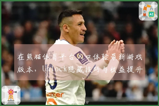 在熊猫体育平台入口体验最新游戏版本,Unlock隐藏技巧与收益提升指南