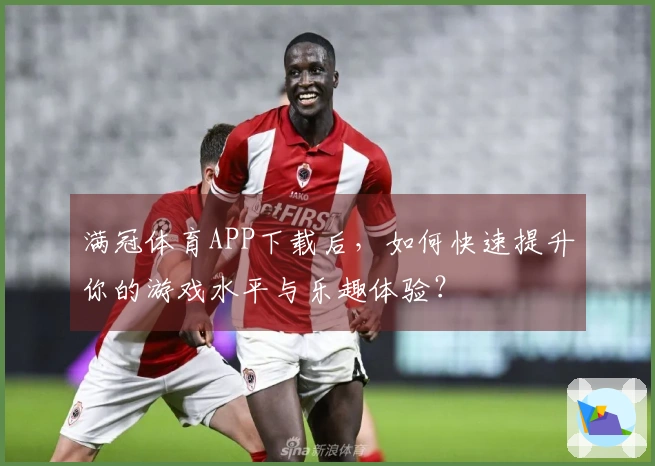 满冠体育APP下载后，如何快速提升你的游戏水平与乐趣体验？