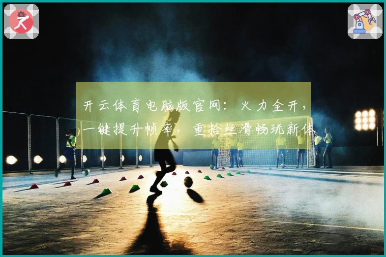 开云体育电脑版官网：火力全开，一键提升帧率，重拾丝滑畅玩新体验