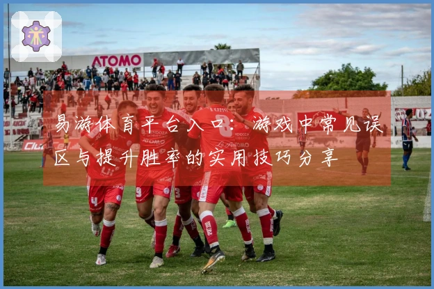 易游体育平台入口：游戏中常见误区与提升胜率的实用技巧分享