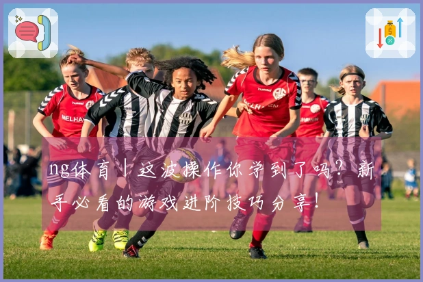 ng体育｜这波操作你学到了吗？新手必看的游戏进阶技巧分享！
