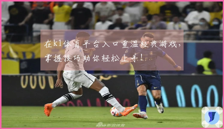 在k1体育平台入口重温经典游戏，掌握技巧助你轻松上手！
