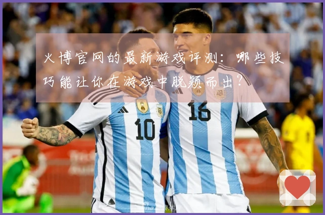 火博官网的最新游戏评测:哪些技巧能让你在游戏中脱颖而出?